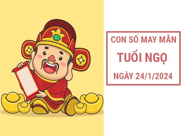 Đâu là con số may mắn tuổi Ngọ ngày 24/1/2024 thứ 4 hôm nay