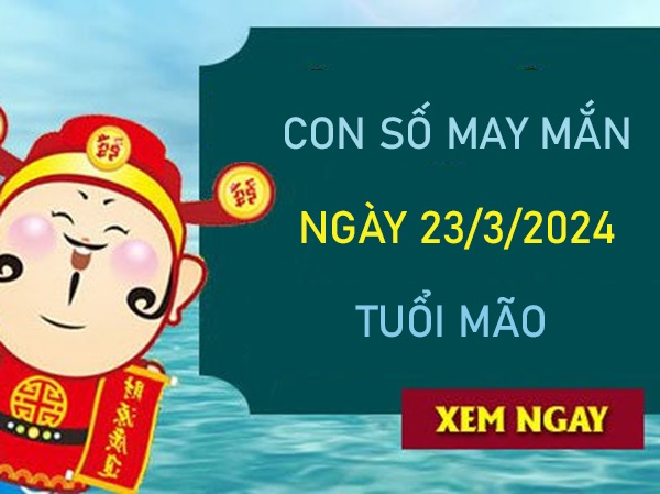 Con số may mắn tuổi Mão 23/3/2024 tài lộc dồi dào