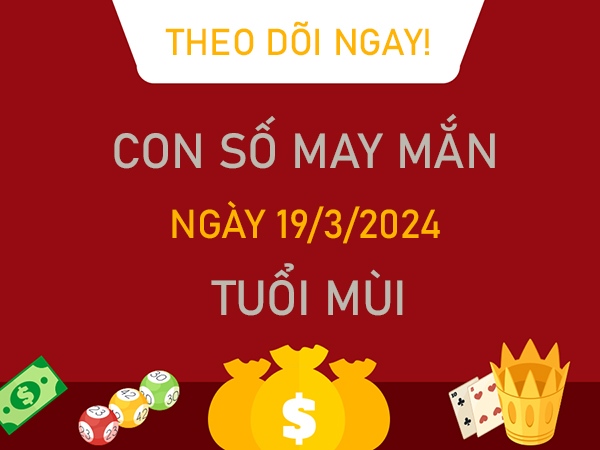 Con số may mắn tuổi Mùi 19/3/2024 đại cát đại lộc 