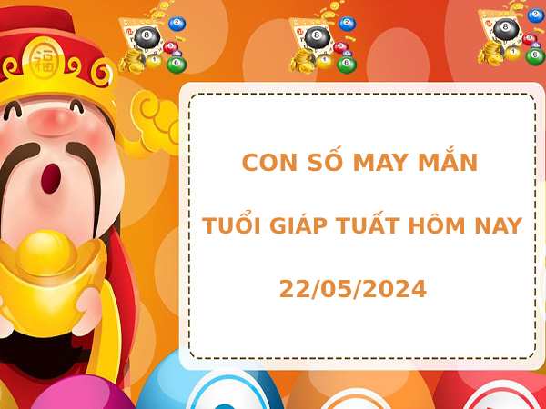 Con số may mắn tuổi Giáp Tuất ngày 22/5/2024 hôm nay dễ trúng